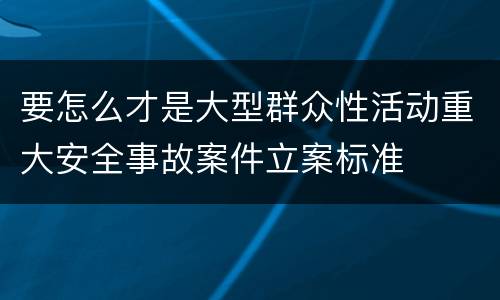 要怎么才是大型群众性活动重大安全事故案件立案标准