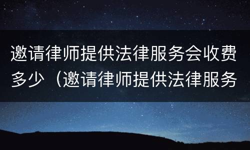邀请律师提供法律服务会收费多少（邀请律师提供法律服务会收费多少呢）