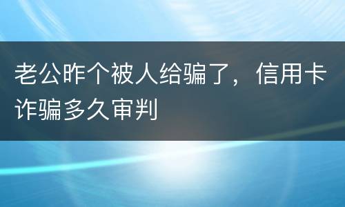 老公昨个被人给骗了，信用卡诈骗多久审判