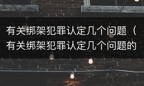 有关绑架犯罪认定几个问题（有关绑架犯罪认定几个问题的规定）