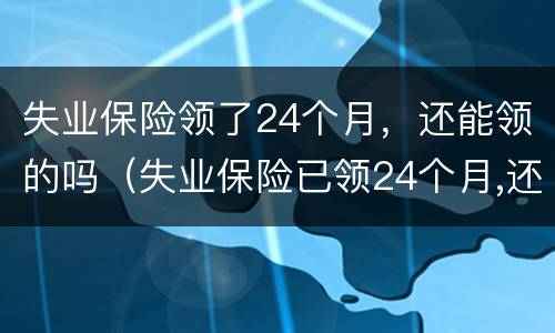 失业保险领了24个月，还能领的吗（失业保险已领24个月,还能领取吗）