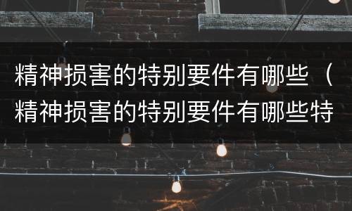 精神损害的特别要件有哪些（精神损害的特别要件有哪些特征）