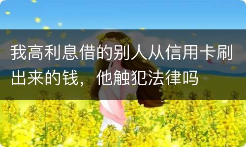 我高利息借的别人从信用卡刷出来的钱，他触犯法律吗