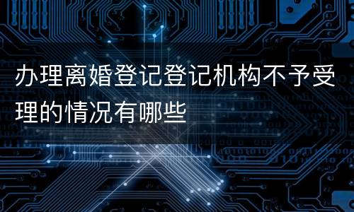 办理离婚登记登记机构不予受理的情况有哪些