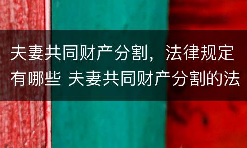 夫妻共同财产分割，法律规定有哪些 夫妻共同财产分割的法条