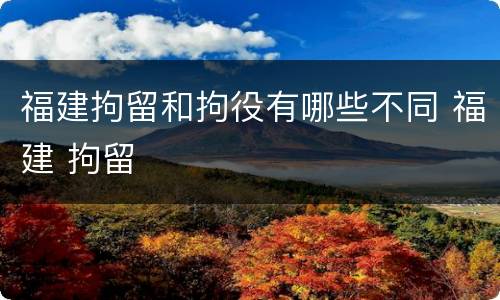 福建拘留和拘役有哪些不同 福建 拘留