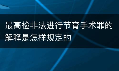 最高检非法进行节育手术罪的解释是怎样规定的