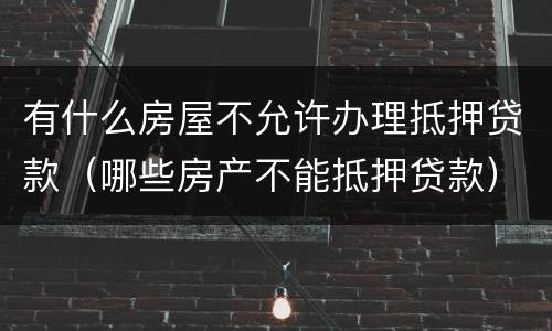 有什么房屋不允许办理抵押贷款（哪些房产不能抵押贷款）