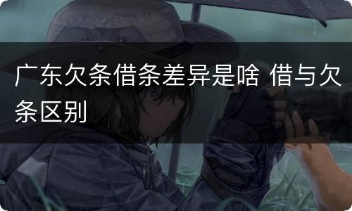 广东欠条借条差异是啥 借与欠条区别
