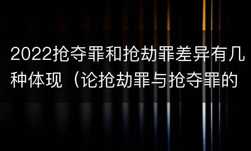 2022抢夺罪和抢劫罪差异有几种体现（论抢劫罪与抢夺罪的界限）