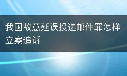 我国故意延误投递邮件罪怎样立案追诉