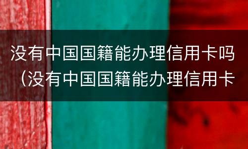 没有中国国籍能办理信用卡吗（没有中国国籍能办理信用卡吗知乎）