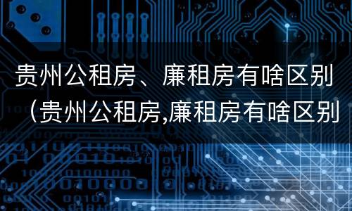 贵州公租房、廉租房有啥区别（贵州公租房,廉租房有啥区别吗）