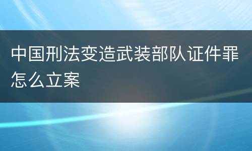 中国刑法变造武装部队证件罪怎么立案