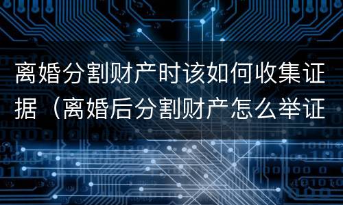 离婚分割财产时该如何收集证据（离婚后分割财产怎么举证）