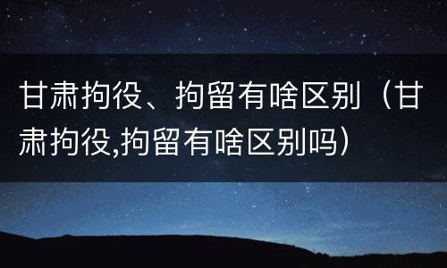 甘肃拘役、拘留有啥区别（甘肃拘役,拘留有啥区别吗）