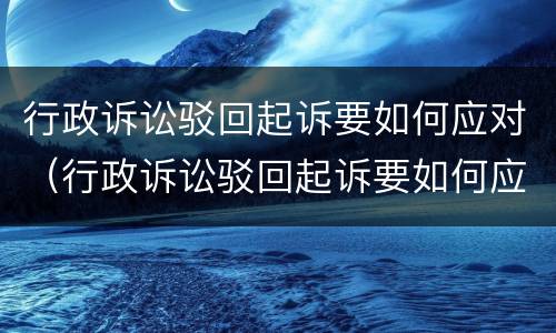 行政诉讼驳回起诉要如何应对（行政诉讼驳回起诉要如何应对法院）