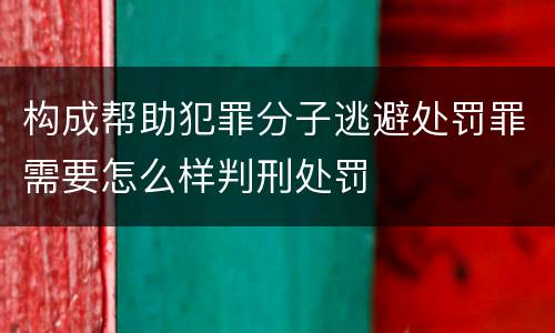 构成帮助犯罪分子逃避处罚罪需要怎么样判刑处罚
