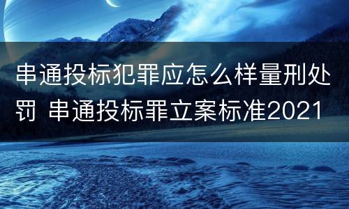 串通投标犯罪应怎么样量刑处罚 串通投标罪立案标准2021