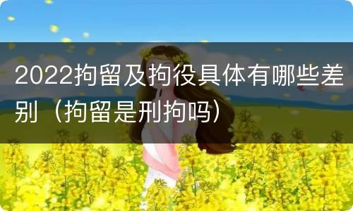 2022拘留及拘役具体有哪些差别（拘留是刑拘吗）