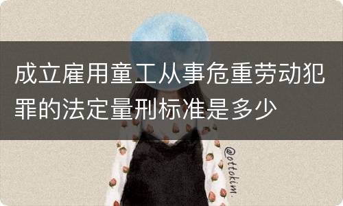 成立雇用童工从事危重劳动犯罪的法定量刑标准是多少