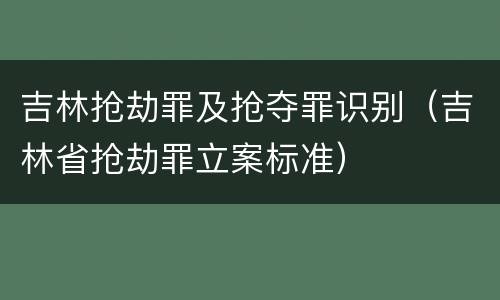 吉林抢劫罪及抢夺罪识别（吉林省抢劫罪立案标准）