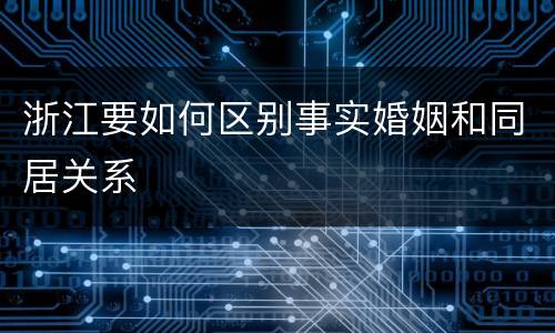 浙江要如何区别事实婚姻和同居关系
