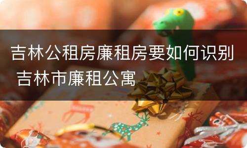 吉林公租房廉租房要如何识别 吉林市廉租公寓