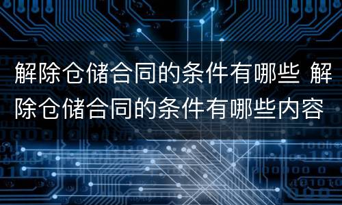 解除仓储合同的条件有哪些 解除仓储合同的条件有哪些内容