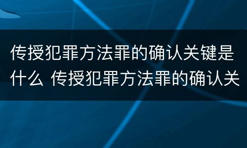 传授犯罪方法罪的确认关键是什么 传授犯罪方法罪的确认关键是什么