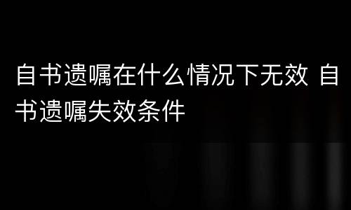 自书遗嘱在什么情况下无效 自书遗嘱失效条件