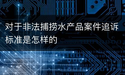 对于非法捕捞水产品案件追诉标准是怎样的
