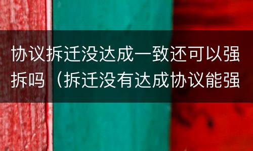 协议拆迁没达成一致还可以强拆吗（拆迁没有达成协议能强拆吗）