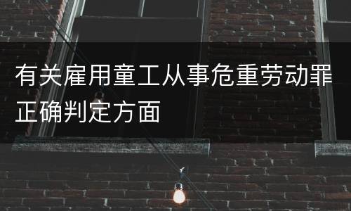 有关雇用童工从事危重劳动罪正确判定方面