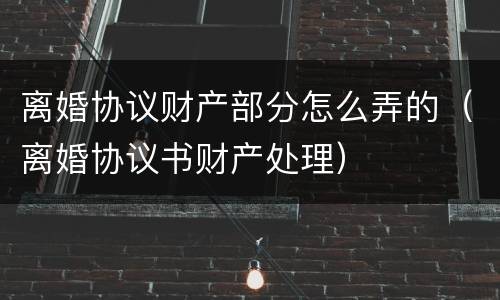 离婚协议财产部分怎么弄的（离婚协议书财产处理）