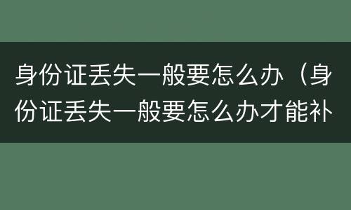 身份证丢失一般要怎么办（身份证丢失一般要怎么办才能补办）