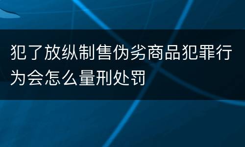 犯了放纵制售伪劣商品犯罪行为会怎么量刑处罚