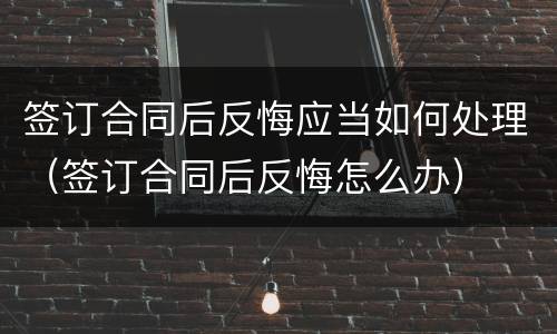 签订合同后反悔应当如何处理（签订合同后反悔怎么办）