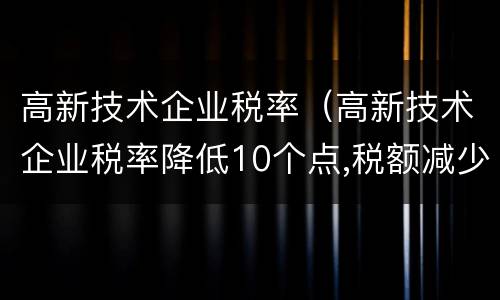 高新技术企业税率（高新技术企业税率降低10个点,税额减少40）