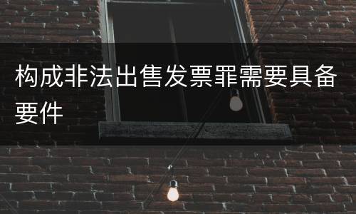 构成非法出售发票罪需要具备要件