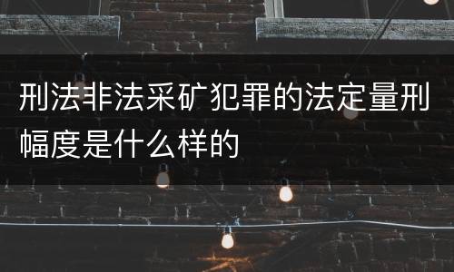 刑法非法采矿犯罪的法定量刑幅度是什么样的