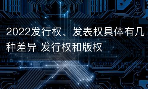 2022发行权、发表权具体有几种差异 发行权和版权