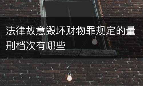 法律故意毁坏财物罪规定的量刑档次有哪些