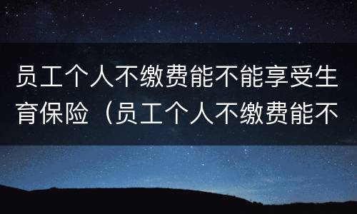 员工个人不缴费能不能享受生育保险（员工个人不缴费能不能享受生育保险补贴）