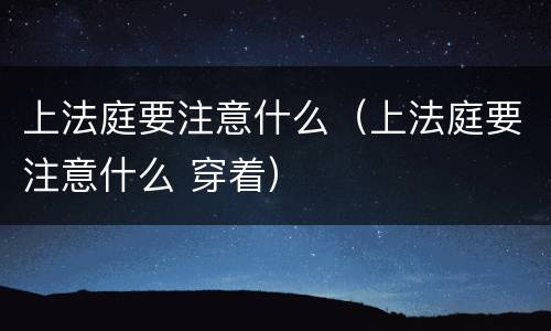 上法庭要注意什么（上法庭要注意什么 穿着）