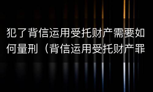 犯了背信运用受托财产需要如何量刑（背信运用受托财产罪立案追诉标准）