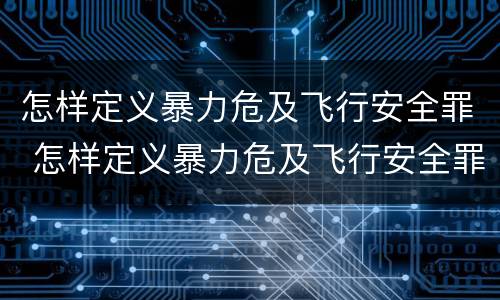 怎样定义暴力危及飞行安全罪 怎样定义暴力危及飞行安全罪量刑标准