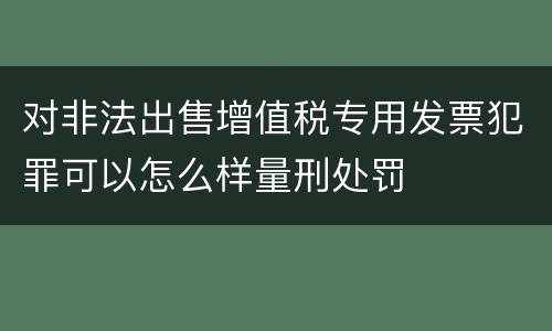 对非法出售增值税专用发票犯罪可以怎么样量刑处罚