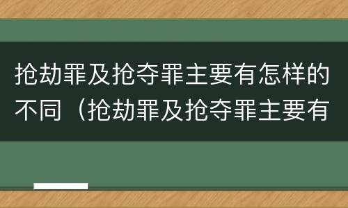 抢劫罪及抢夺罪主要有怎样的不同（抢劫罪及抢夺罪主要有怎样的不同行为）