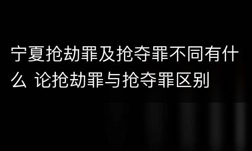 宁夏抢劫罪及抢夺罪不同有什么 论抢劫罪与抢夺罪区别